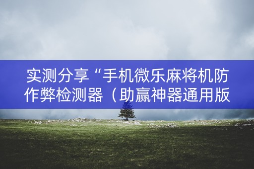 实测分享“手机微乐麻将机防作弊检测器（助赢神器通用版）