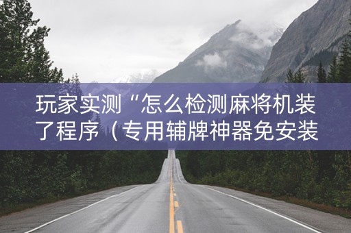 玩家实测“怎么检测麻将机装了程序（专用辅牌神器免安装）