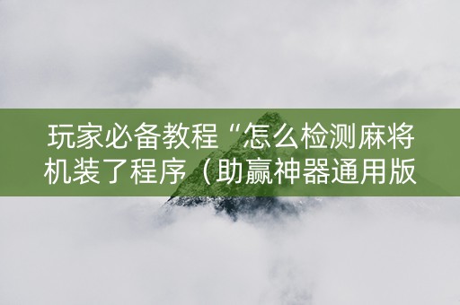 玩家必备教程“怎么检测麻将机装了程序（助赢神器通用版）