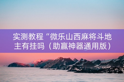 实测教程“微乐山西麻将斗地主有挂吗（助赢神器通用版）