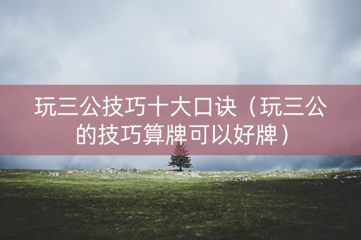 玩三公技巧十大口诀（玩三公的技巧算牌可以好牌）