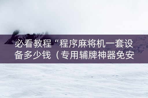 必看教程“程序麻将机一套设备多少钱（专用辅牌神器免安装）