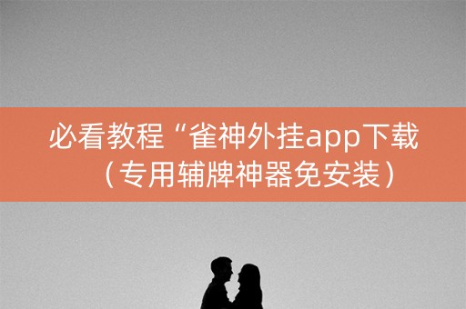 必看教程“雀神外挂app下载（专用辅牌神器免安装）
