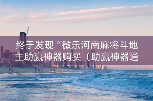 终于发现“微乐河南麻将斗地主助赢神器购买（助赢神器通用版）