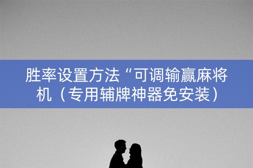 胜率设置方法“可调输赢麻将机（专用辅牌神器免安装）