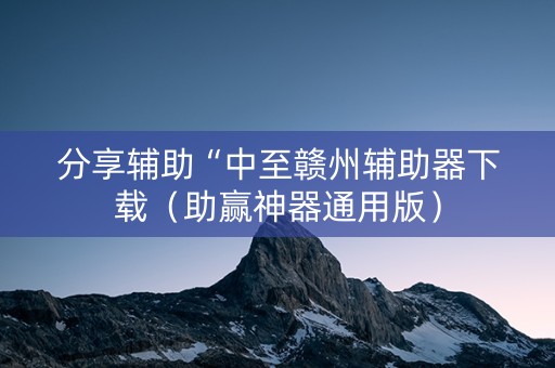 分享辅助“中至赣州辅助器下载（助赢神器通用版）