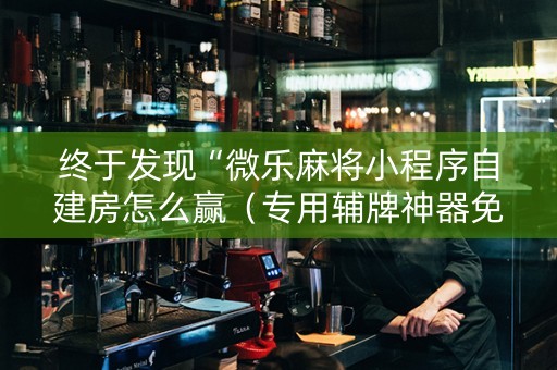 终于发现“微乐麻将小程序自建房怎么赢（专用辅牌神器免安装）