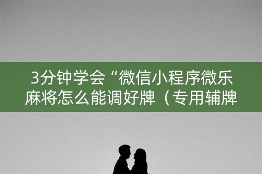 3分钟学会“微信小程序微乐麻将怎么能调好牌（专用辅牌神器免安装）