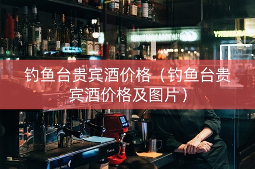 钓鱼台贵宾酒价格（钓鱼台贵宾酒价格及图片）