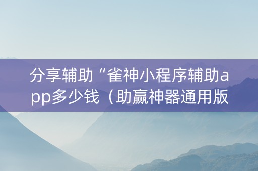 分享辅助“雀神小程序辅助app多少钱（助赢神器通用版）