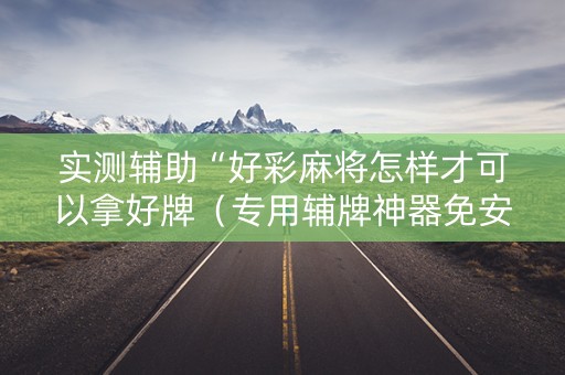 实测辅助“好彩麻将怎样才可以拿好牌（专用辅牌神器免安装）