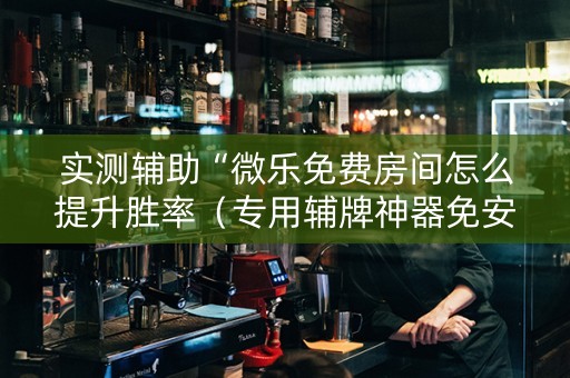 实测辅助“微乐免费房间怎么提升胜率（专用辅牌神器免安装）