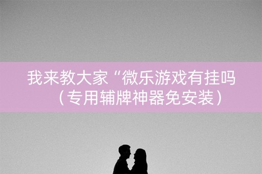 我来教大家“微乐游戏有挂吗（专用辅牌神器免安装）