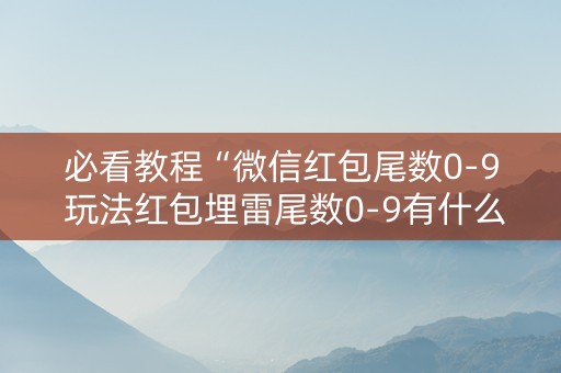 必看教程“微信红包尾数0-9 玩法红包埋雷尾数0-9有什么技巧可以控制”（详细透视教程）-哔哩哔哩