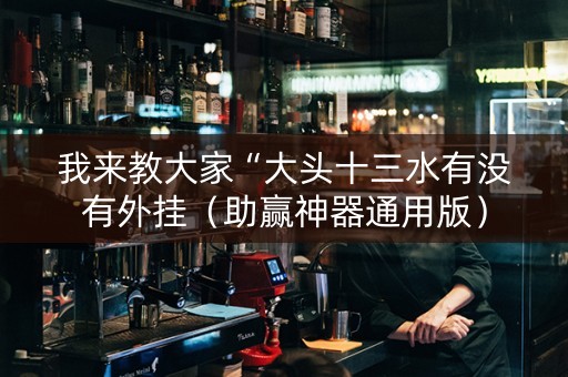 我来教大家“大头十三水有没有外挂（助赢神器通用版）