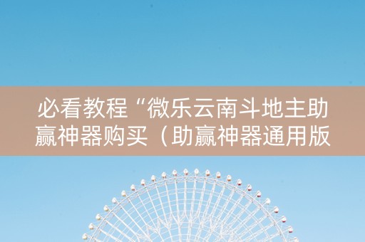 必看教程“微乐云南斗地主助赢神器购买（助赢神器通用版）