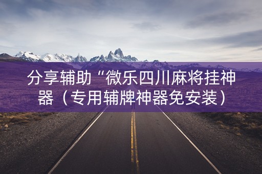 分享辅助“微乐四川麻将挂神器（专用辅牌神器免安装）