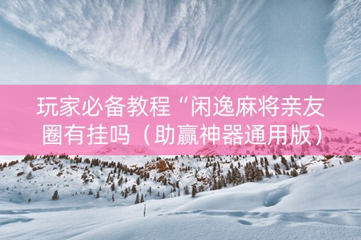 玩家必备教程“闲逸麻将亲友圈有挂吗（助赢神器通用版）