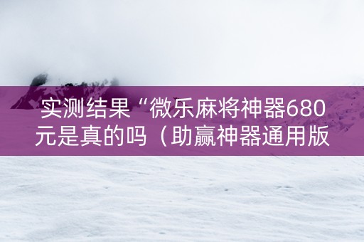 实测结果“微乐麻将神器680元是真的吗（助赢神器通用版）