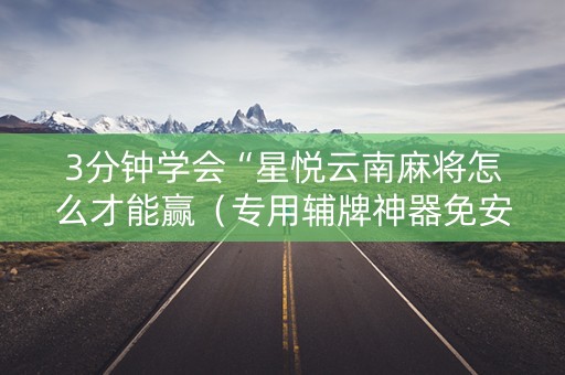 3分钟学会“星悦云南麻将怎么才能赢（专用辅牌神器免安装）