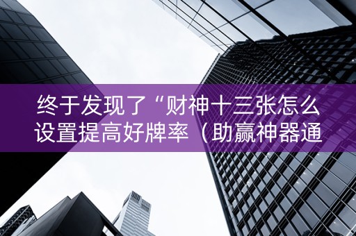终于发现了“财神十三张怎么设置提高好牌率（助赢神器通用版）