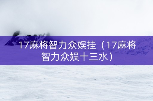 17麻将智力众娱挂（17麻将智力众娱十三水）