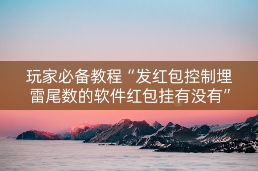 玩家必备教程“发红包控制埋雷尾数的软件红包挂有没有”（详细透视教程）-哔哩哔哩