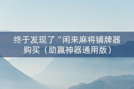终于发现了“闲来麻将铺牌器购买（助赢神器通用版）
