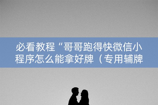 必看教程“哥哥跑得快微信小程序怎么能拿好牌（专用辅牌神器免安装）