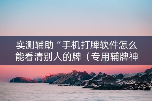 实测辅助“手机打牌软件怎么能看清别人的牌（专用辅牌神器免安装）