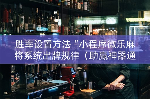 胜率设置方法“小程序微乐麻将系统出牌规律（助赢神器通用版）