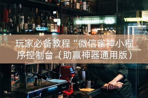 玩家必备教程“微信雀神小程序控制台（助赢神器通用版）