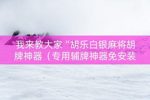 我来教大家“胡乐白银麻将胡牌神器（专用辅牌神器免安装）