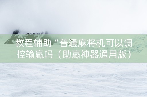 教程辅助“普通麻将机可以调控输赢吗（助赢神器通用版）
