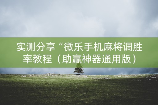 实测分享“微乐手机麻将调胜率教程（助赢神器通用版）
