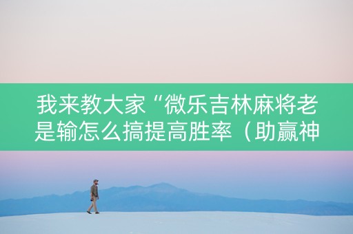 我来教大家“微乐吉林麻将老是输怎么搞提高胜率（助赢神器通用版）