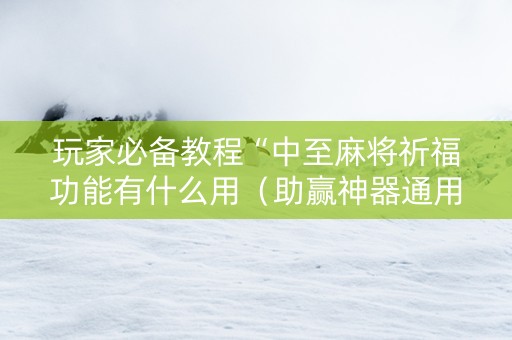 玩家必备教程“中至麻将祈福功能有什么用（助赢神器通用版）