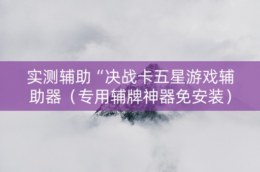 实测辅助“决战卡五星游戏辅助器（专用辅牌神器免安装）