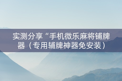 实测分享“手机微乐麻将铺牌器（专用辅牌神器免安装）
