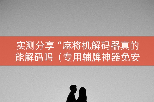 实测分享“麻将机解码器真的能解码吗（专用辅牌神器免安装）