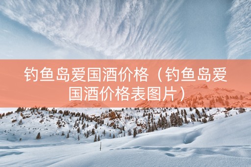 钓鱼岛爱国酒价格（钓鱼岛爱国酒价格表图片）