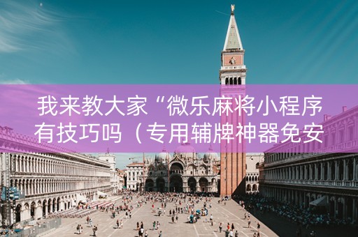 我来教大家“微乐麻将小程序有技巧吗（专用辅牌神器免安装）