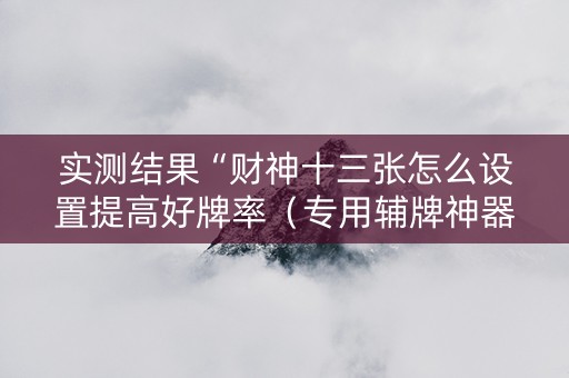 实测结果“财神十三张怎么设置提高好牌率（专用辅牌神器免安装）