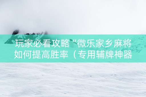 玩家必看攻略“微乐家乡麻将如何提高胜率（专用辅牌神器免安装）
