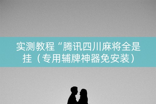 实测教程“腾讯四川麻将全是挂（专用辅牌神器免安装）