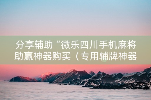 分享辅助“微乐四川手机麻将助赢神器购买（专用辅牌神器免安装）