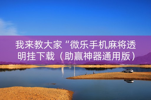 我来教大家“微乐手机麻将透明挂下载（助赢神器通用版）