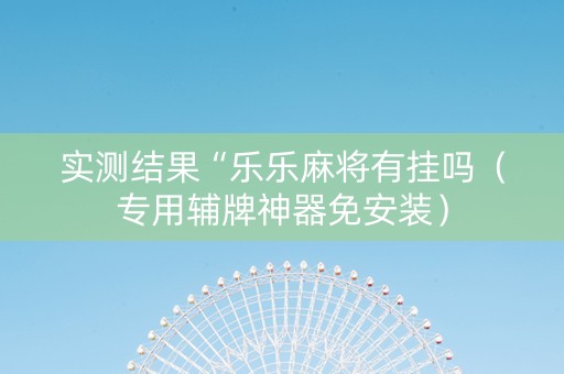 实测结果“乐乐麻将有挂吗（专用辅牌神器免安装）