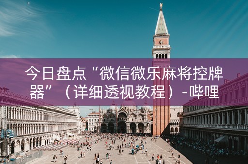今日盘点“微信微乐麻将控牌器”（详细透视教程）-哔哩哔哩