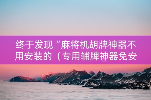 终于发现“麻将机胡牌神器不用安装的（专用辅牌神器免安装）